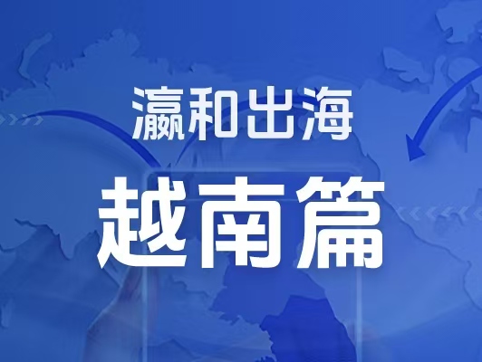 瀛和出海｜企業(yè)出海一站式服務(wù)：越南篇